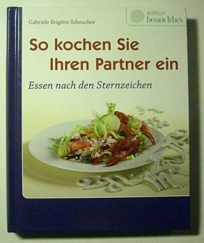 So kochen Sie Ihren Partner ein - Essen nach den Sternzeichen von G. Scheucher